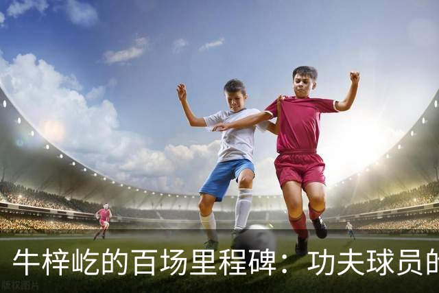 牛梓屹的百场里程碑：功夫球员的快乐旅程